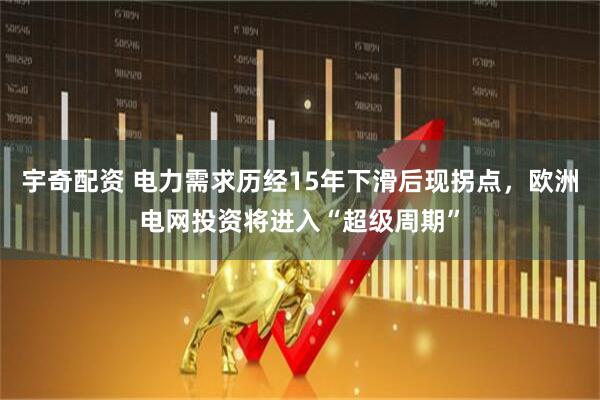 宇奇配资 电力需求历经15年下滑后现拐点，欧洲电网投资将进入“超级周期”