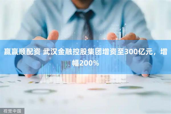 赢赢顺配资 武汉金融控股集团增资至300亿元，增幅200%