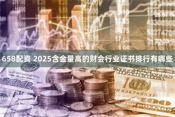 658配资 2025含金量高的财会行业证书排行有哪些