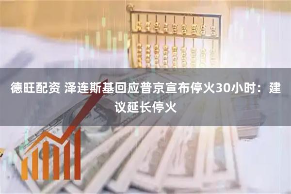 德旺配资 泽连斯基回应普京宣布停火30小时:建议延长停火