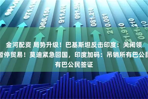 金河配资 局势升级！巴基斯坦反击印度：关闭领空，暂停贸易！莫迪紧急回国，印度加码：吊销所有巴公民签证
