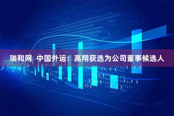 瑞和网 中国外运:高翔获选为公司董事候选人