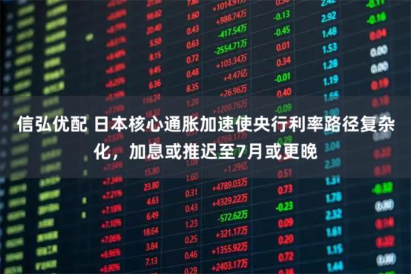 信弘优配 日本核心通胀加速使央行利率路径复杂化，加息或推迟至7月或更晚