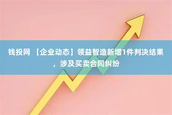 钱投网 【企业动态】领益智造新增1件判决结果,涉及买卖合同纠纷