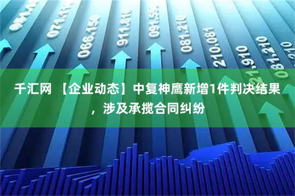 千汇网 【企业动态】中复神鹰新增1件判决结果,涉及承揽合同纠纷