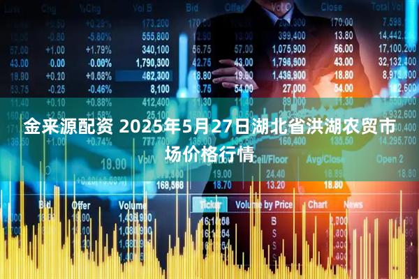 金来源配资 2025年5月27日湖北省洪湖农贸市场价格行情