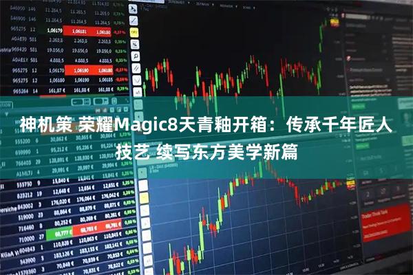神机策 荣耀Magic8天青釉开箱：传承千年匠人技艺 续写东方美学新篇