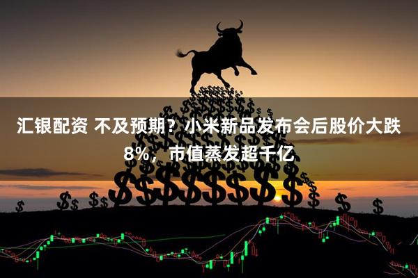 汇银配资 不及预期?小米新品发布会后股价大跌8%,市值蒸发超千亿