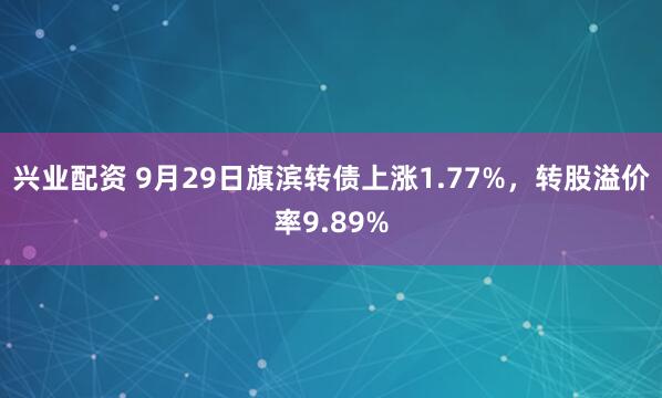 兴业配资 9月29日旗滨转债上涨1.77%,转股溢价率9.89%