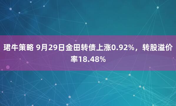 珺牛策略 9月29日金田转债上涨0.92%，转股溢价率18.48%