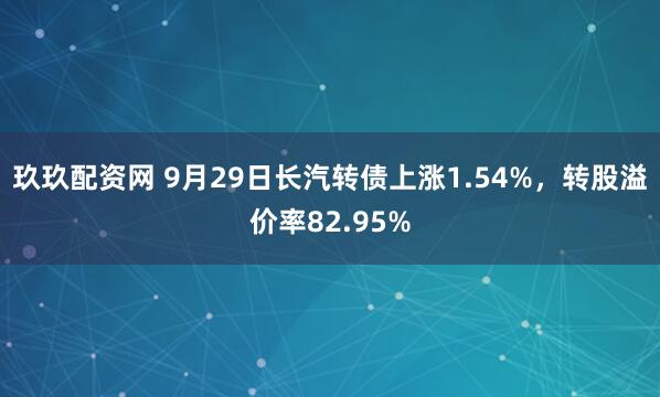 玖玖配资网 9月29日长汽转债上涨1.54%,转股溢价率82.95%