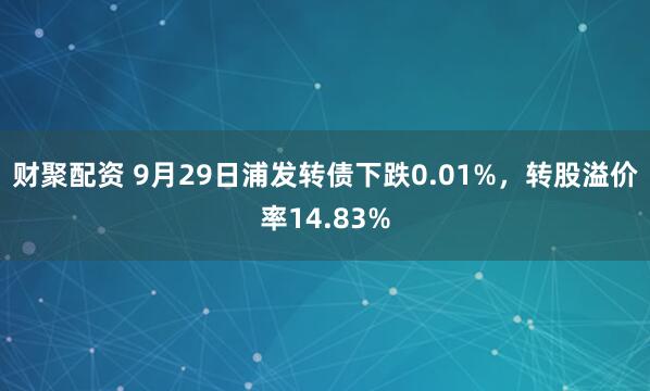财聚配资 9月29日浦发转债下跌0.01%,转股溢价率14.83%