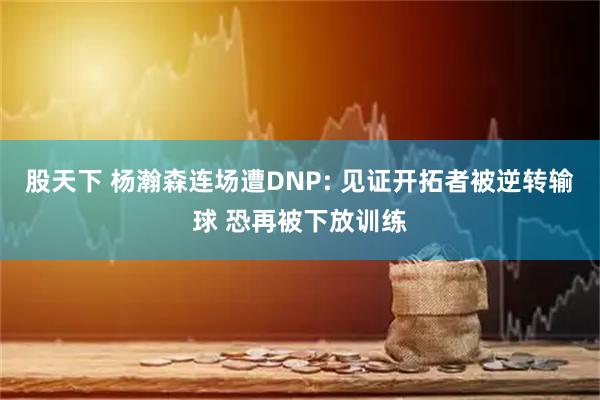 股天下 杨瀚森连场遭DNP: 见证开拓者被逆转输球 恐再被下放训练