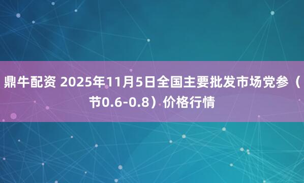 鼎牛配资 2025年11月5日全国主要批发市场党参（节0.6-0.8）价格行情