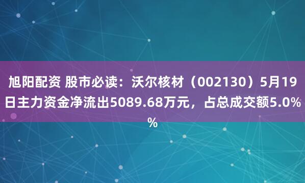 旭阳配资 股市必读：沃尔核材（002130）5月19日主力资金净流出5089.68万元，占总成交额5.0%