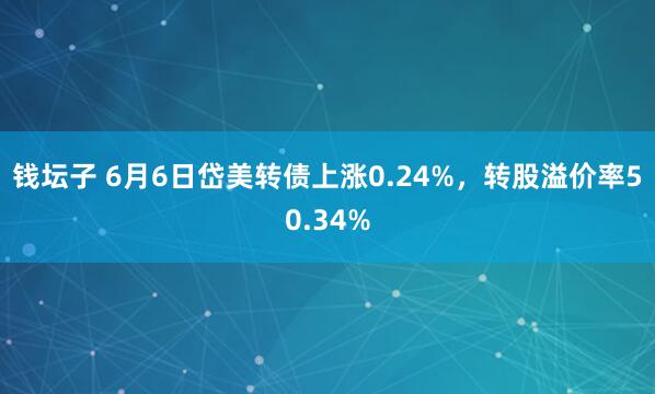 钱坛子 6月6日岱美转债上涨0.24%，转股溢价率50.34%