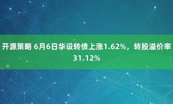 开源策略 6月6日华设转债上涨1.62%，转股溢价率31.12%