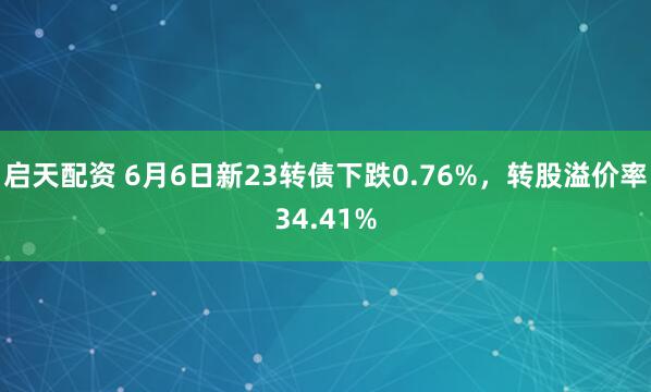 启天配资 6月6日新23转债下跌0.76%,转股溢价率34.41%