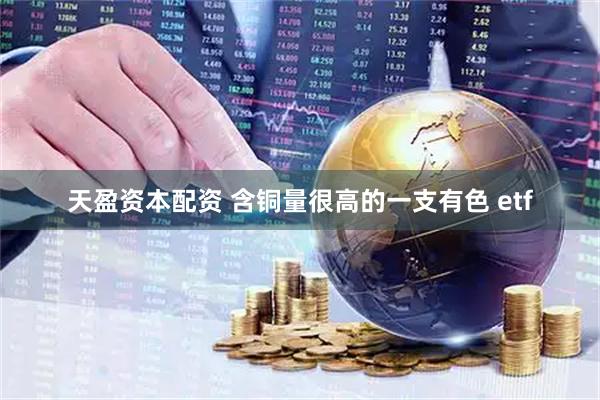 天盈资本配资 含铜量很高的一支有色 etf