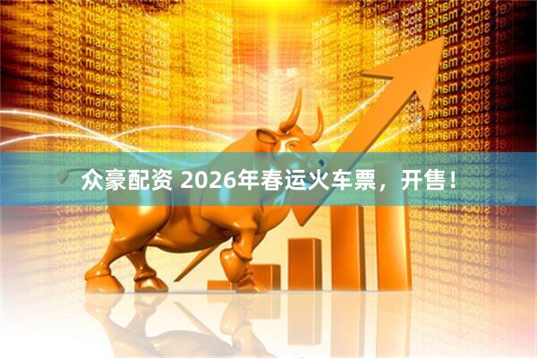 众豪配资 2026年春运火车票，开售！