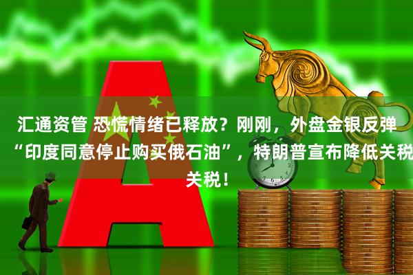 汇通资管 恐慌情绪已释放？刚刚，外盘金银反弹！“印度同意停止购买俄石油”，特朗普宣布降低关税！