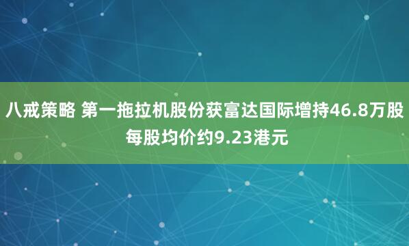 八戒策略 第一拖拉机股份获富达国际增持46.8万股 每股均价约9.23港元