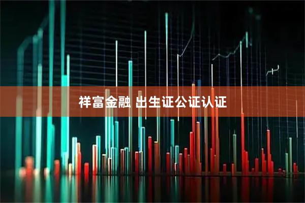 祥富金融 出生证公证认证