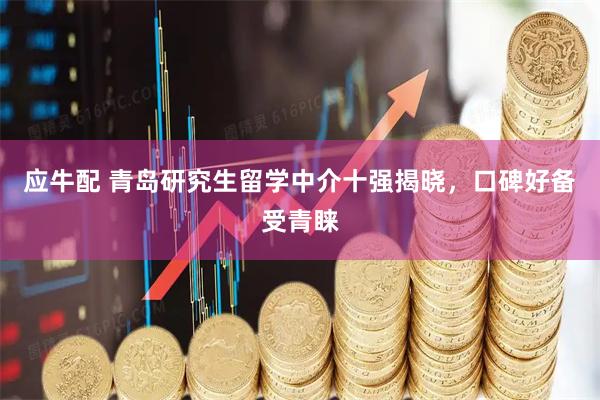 应牛配 青岛研究生留学中介十强揭晓，口碑好备受青睐