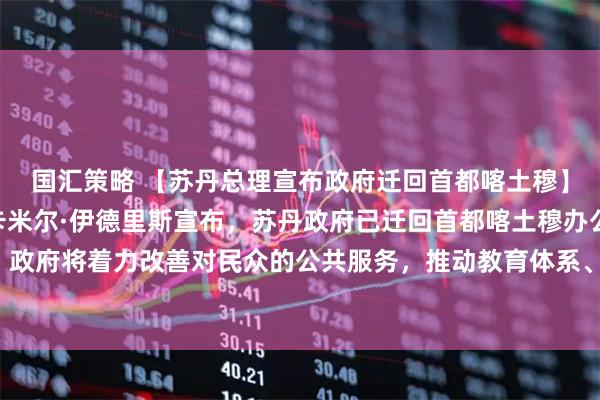 国汇策略 【苏丹总理宣布政府迁回首都喀土穆】1月11日，苏丹总理卡米尔·伊德里斯宣布，苏丹政府已迁回首都喀土穆办公。伊德里斯表示，政府将着力改善对民众的公共服务，推动教育体系、学校以及其他基础公共服务逐步恢复正常运转。