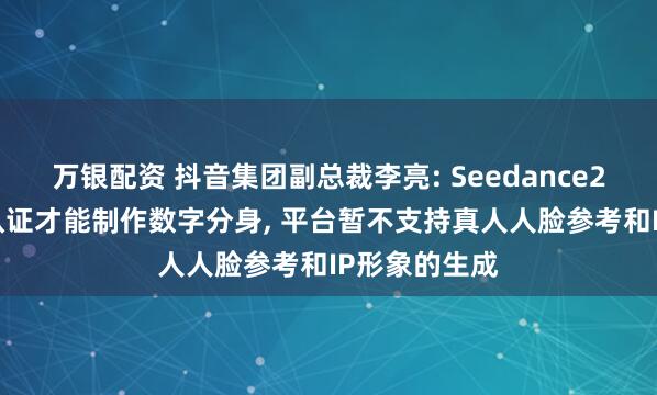 万银配资 抖音集团副总裁李亮: Seedance2.0需要真人认证才能制作数字分身, 平台暂不支持真人人脸参考和IP形象的生成