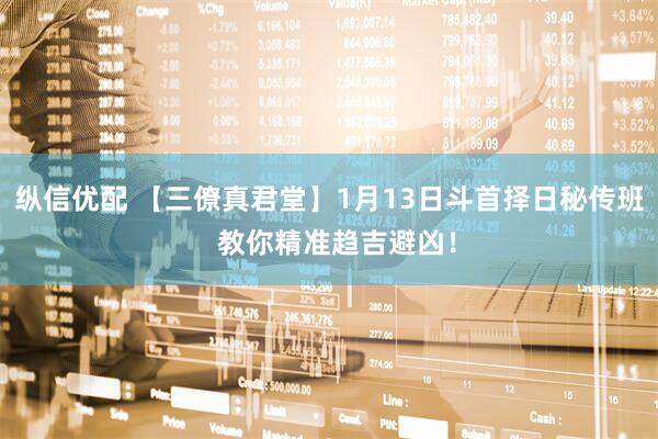 纵信优配 【三僚真君堂】1月13日斗首择日秘传班  教你精准趋吉避凶！