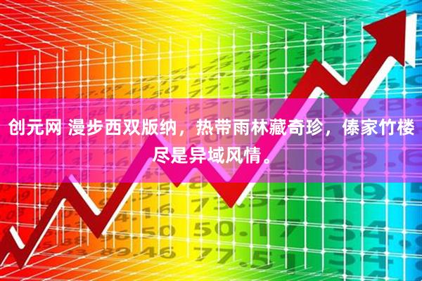 创元网 漫步西双版纳，热带雨林藏奇珍，傣家竹楼尽是异域风情。