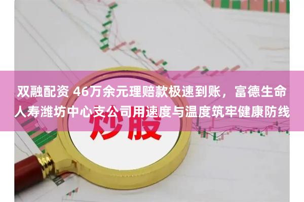 双融配资 46万余元理赔款极速到账，富德生命人寿潍坊中心支公司用速度与温度筑牢健康防线