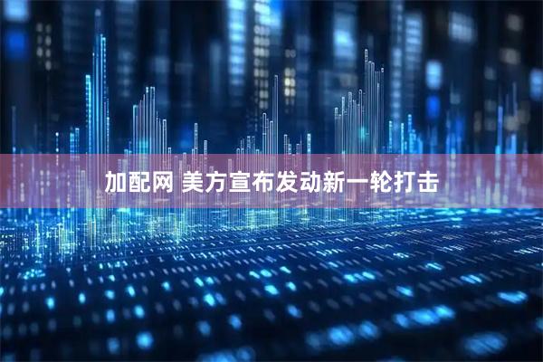 加配网 美方宣布发动新一轮打击