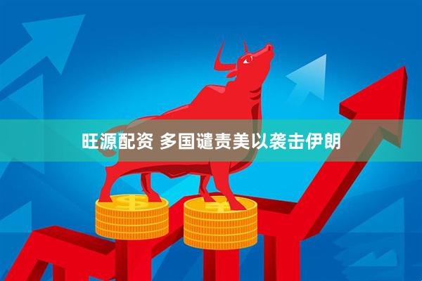 旺源配资 多国谴责美以袭击伊朗