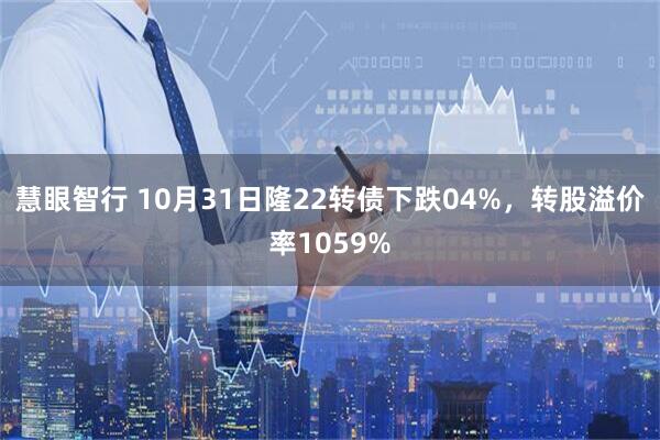 慧眼智行 10月31日隆22转债下跌04%，转股溢价率1059%
