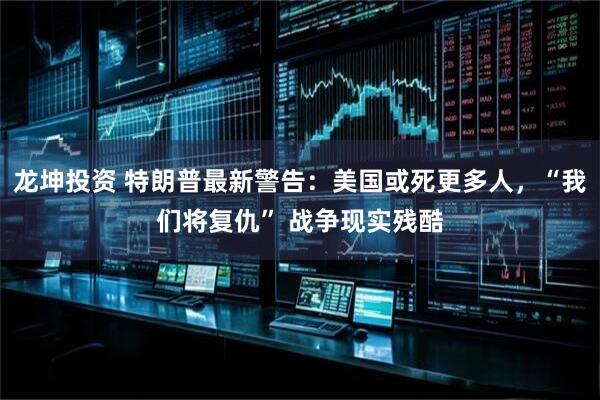 龙坤投资 特朗普最新警告：美国或死更多人，“我们将复仇” 战争现实残酷