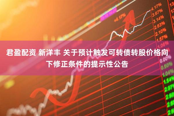 君盈配资 新洋丰 关于预计触发可转债转股价格向下修正条件的提示性公告