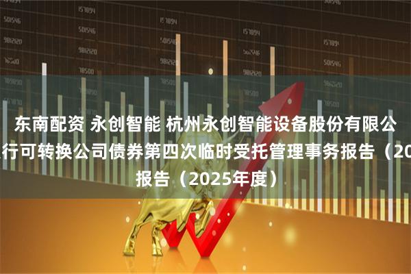 东南配资 永创智能 杭州永创智能设备股份有限公司公开发行可转换公司债券第四次临时受托管理事务报告（2025年度）