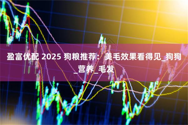 盈富优配 2025 狗粮推荐：美毛效果看得见_狗狗_营养_毛发