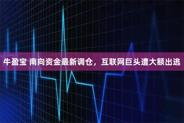 牛盈宝 南向资金最新调仓，互联网巨头遭大额出逃