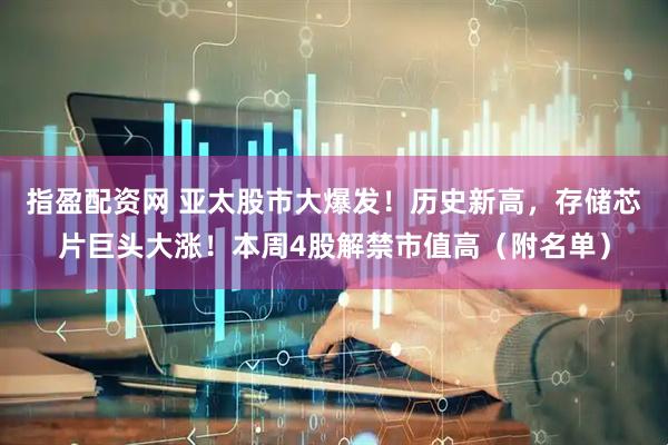 指盈配资网 亚太股市大爆发！历史新高，存储芯片巨头大涨！本周4股解禁市值高（附名单）