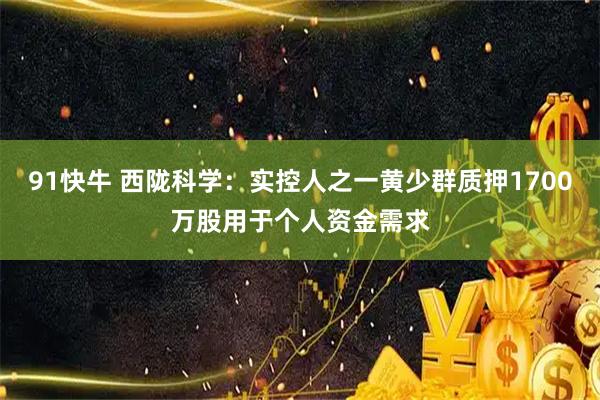 91快牛 西陇科学：实控人之一黄少群质押1700万股用于个人资金需求