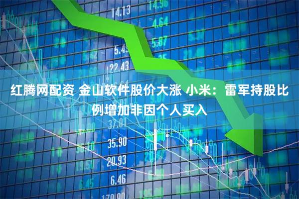 红腾网配资 金山软件股价大涨 小米：雷军持股比例增加非因个人买入
