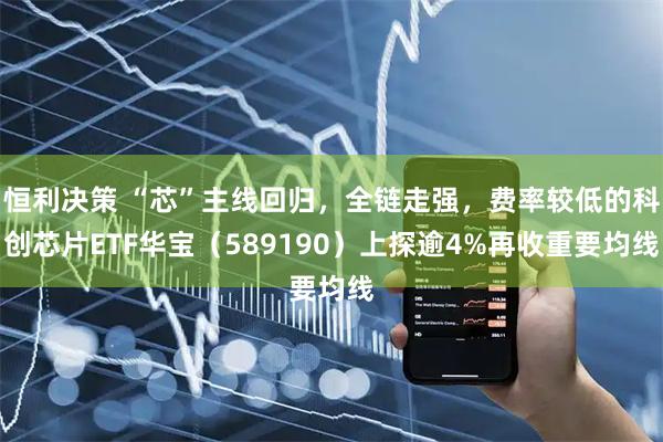 恒利决策 “芯”主线回归,全链走强,费率较低的科创芯片ETF华宝(589190)上探逾4%再收重要均线