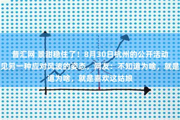 普汇网 景甜稳住了！8月30日杭州的公开活动，让大众看见另一种应对风波的姿态，网友：不知道为啥，就是喜欢这姑娘