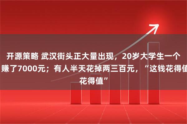 开源策略 武汉街头正大量出现,20岁大学生一个月赚了7000元;有人半天花掉两三百元,“这钱花得值”