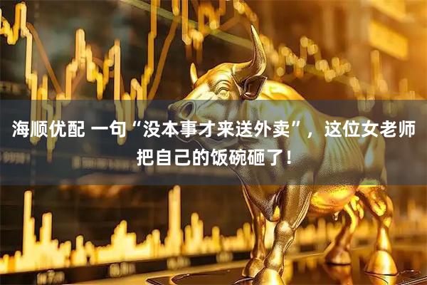 海顺优配 一句“没本事才来送外卖”，这位女老师把自己的饭碗砸了！